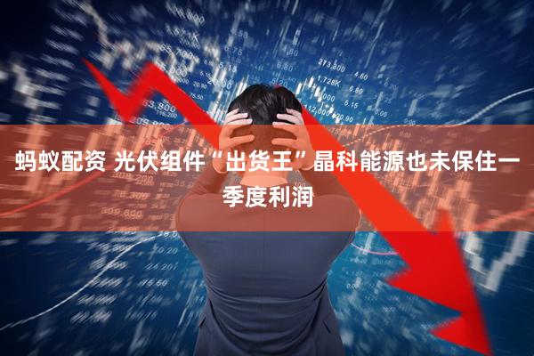 蚂蚁配资 光伏组件“出货王”晶科能源也未保住一季度利润