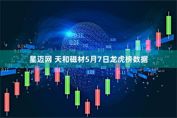 星迈网 天和磁材5月7日龙虎榜数据