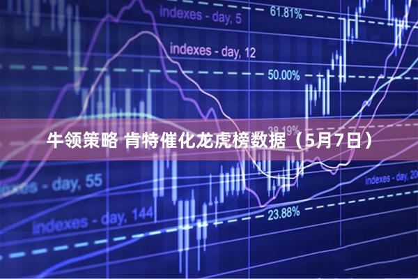 牛领策略 肯特催化龙虎榜数据（5月7日）