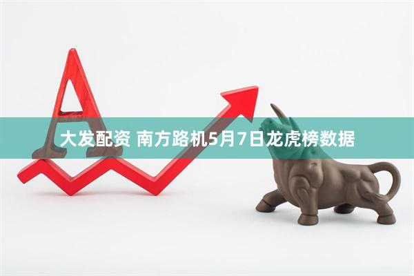大发配资 南方路机5月7日龙虎榜数据