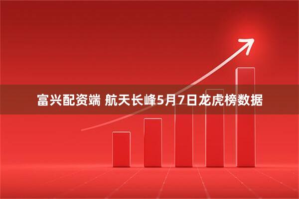 富兴配资端 航天长峰5月7日龙虎榜数据