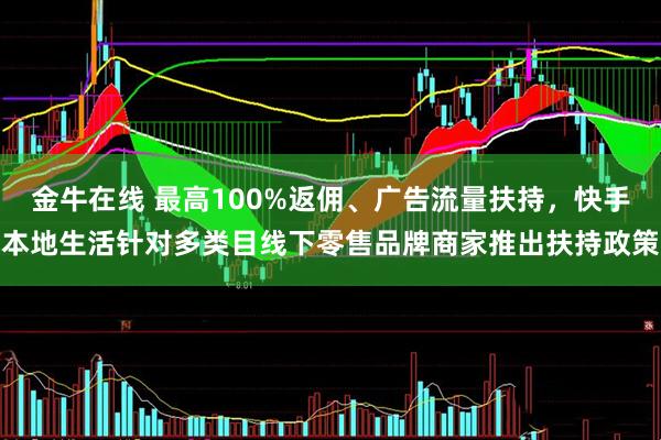金牛在线 最高100%返佣、广告流量扶持，快手本地生活针对多类目线下零售品牌商家推出扶持政策