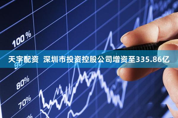 天宇配资  深圳市投资控股公司增资至335.86亿