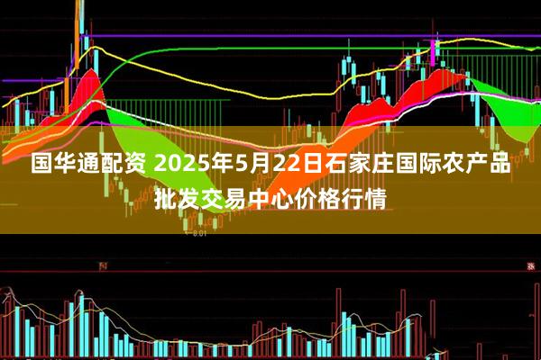 国华通配资 2025年5月22日石家庄国际农产品批发交易中心价格行情