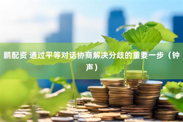 鹏配资 通过平等对话协商解决分歧的重要一步（钟声）