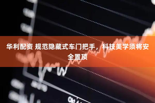 华利配资 规范隐藏式车门把手，科技美学须将安全置顶