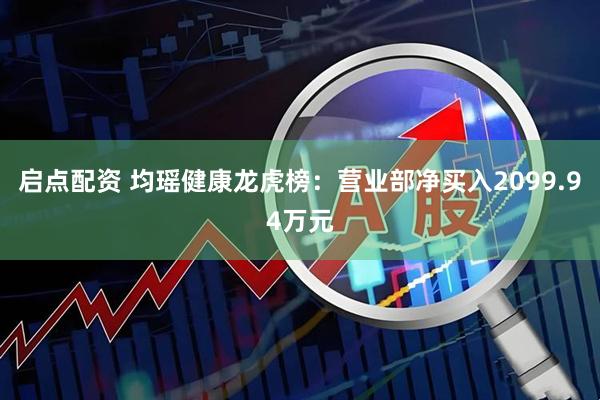 启点配资 均瑶健康龙虎榜：营业部净买入2099.94万元