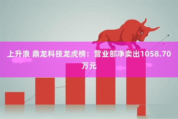 上升浪 鼎龙科技龙虎榜：营业部净卖出1058.70万元