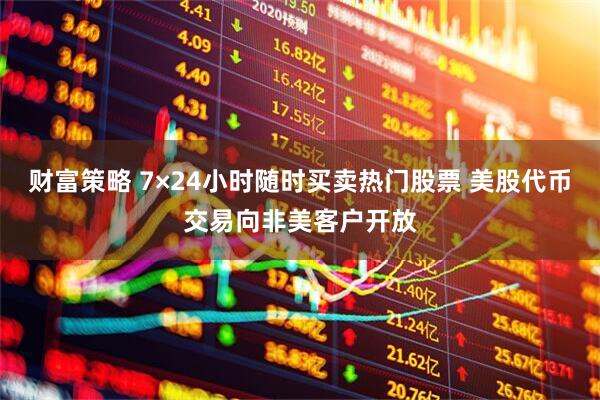 财富策略 7×24小时随时买卖热门股票 美股代币交易向非美客户开放