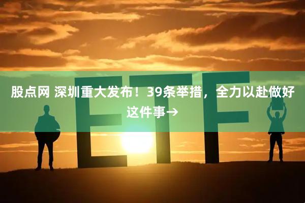 股点网 深圳重大发布！39条举措，全力以赴做好这件事→