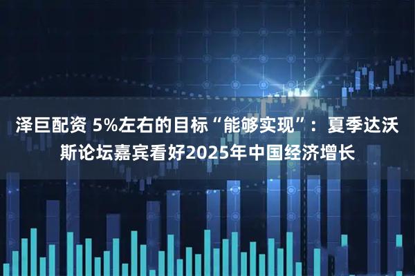 泽巨配资 5%左右的目标“能够实现”：夏季达沃斯论坛嘉宾看好2025年中国经济增长