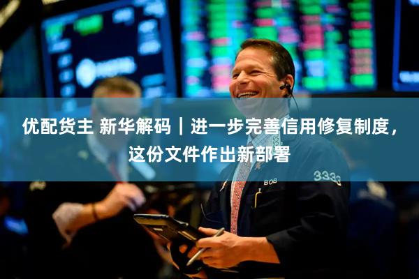 优配货主 新华解码｜进一步完善信用修复制度，这份文件作出新部署
