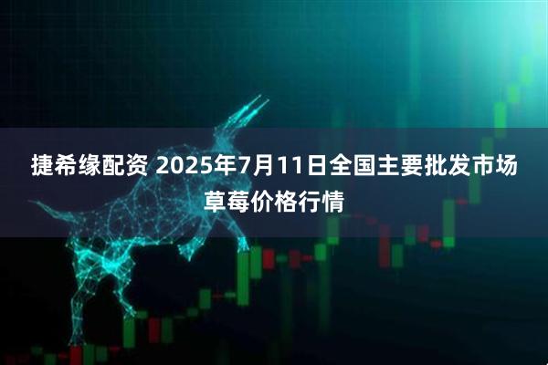 捷希缘配资 2025年7月11日全国主要批发市场草莓价格行情