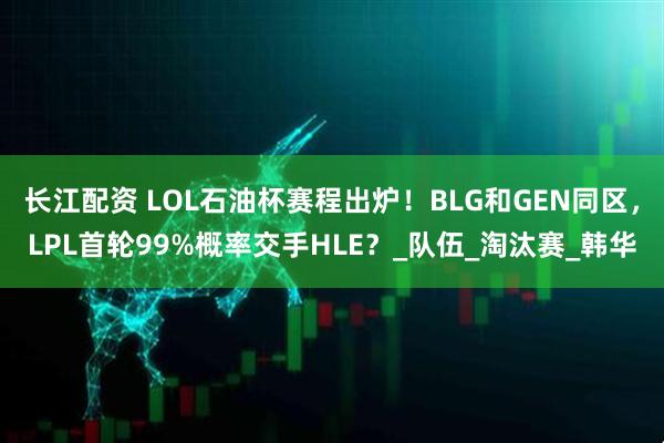 长江配资 LOL石油杯赛程出炉！BLG和GEN同区，LPL首轮99%概率交手HLE？_队伍_淘汰赛_韩华