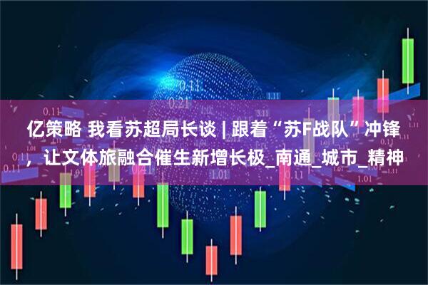 亿策略 我看苏超局长谈 | 跟着“苏F战队”冲锋，让文体旅融合催生新增长极_南通_城市_精神
