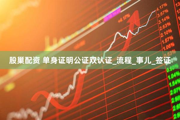 股巢配资 单身证明公证双认证_流程_事儿_签证