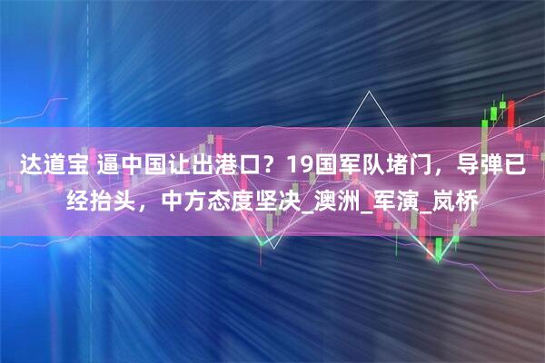 达道宝 逼中国让出港口？19国军队堵门，导弹已经抬头，中方态度坚决_澳洲_军演_岚桥