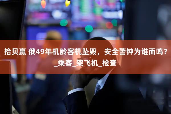 拾贝赢 俄49年机龄客机坠毁，安全警钟为谁而鸣？_乘客_架飞机_检查