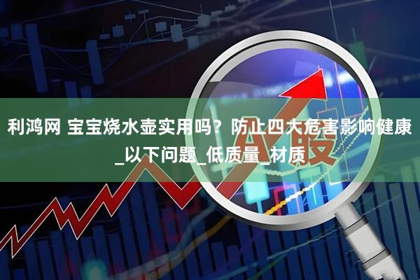 利鸿网 宝宝烧水壶实用吗？防止四大危害影响健康_以下问题_低质量_材质