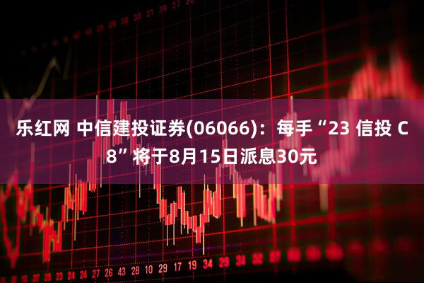 乐红网 中信建投证券(06066)：每手“23 信投 C8”将于8月15日派息30元
