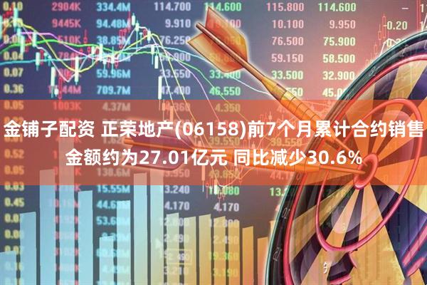 金铺子配资 正荣地产(06158)前7个月累计合约销售金额约为27.01亿元 同比减少30.6%