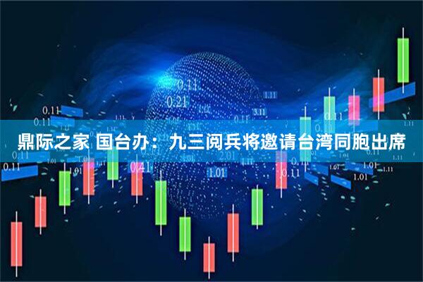 鼎际之家 国台办：九三阅兵将邀请台湾同胞出席