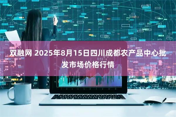 双融网 2025年8月15日四川成都农产品中心批发市场价格行情