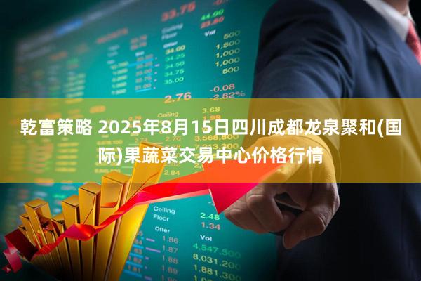 乾富策略 2025年8月15日四川成都龙泉聚和(国际)果蔬菜交易中心价格行情