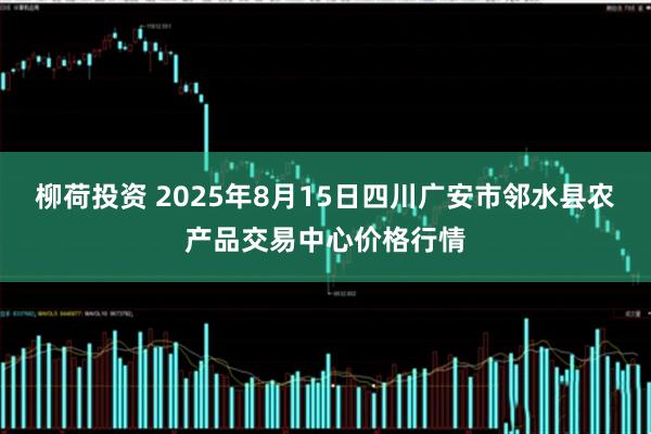 柳荷投资 2025年8月15日四川广安市邻水县农产品交易中心价格行情