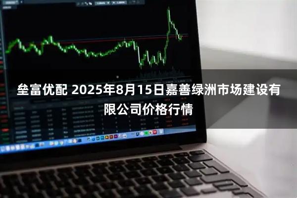 垒富优配 2025年8月15日嘉善绿洲市场建设有限公司价格行情