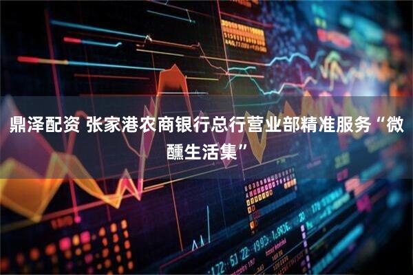 鼎泽配资 张家港农商银行总行营业部精准服务“微醺生活集”