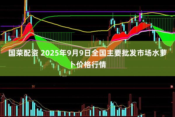 国荣配资 2025年9月9日全国主要批发市场水萝卜价格行情