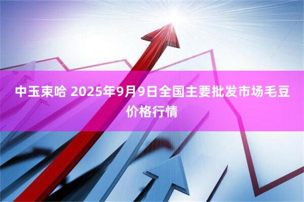 中玉束哈 2025年9月9日全国主要批发市场毛豆价格行情