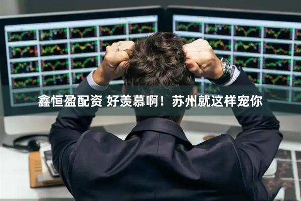 鑫恒盈配资 好羡慕啊！苏州就这样宠你