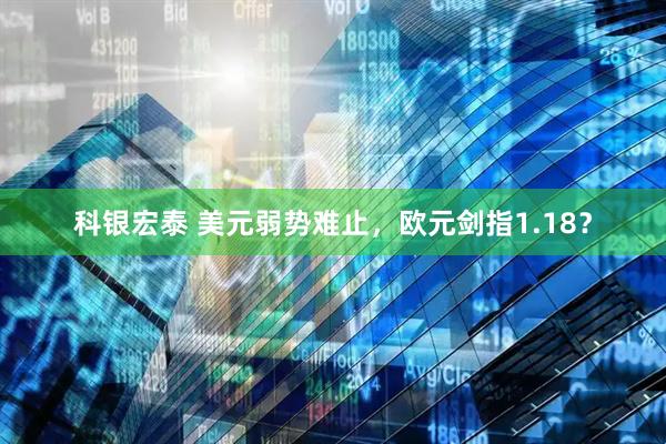 科银宏泰 美元弱势难止，欧元剑指1.18？