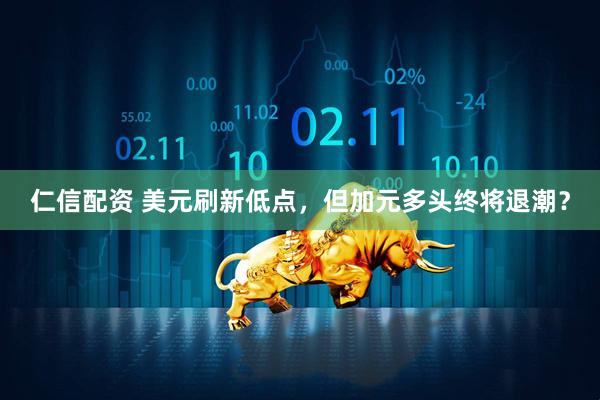 仁信配资 美元刷新低点，但加元多头终将退潮？