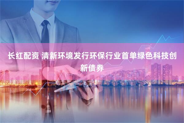长红配资 清新环境发行环保行业首单绿色科技创新债券