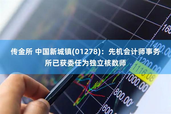 传金所 中国新城镇(01278)：先机会计师事务所已获委任为独立核数师