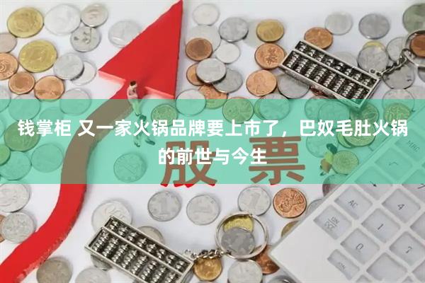 钱掌柜 又一家火锅品牌要上市了,巴奴毛肚火锅的前世与今生