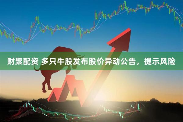 财聚配资 多只牛股发布股价异动公告，提示风险